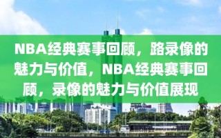 NBA经典赛事回顾，路录像的魅力与价值，NBA经典赛事回顾，录像的魅力与价值展现