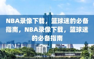 NBA录像下载，篮球迷的必备指南，NBA录像下载，篮球迷的必备指南