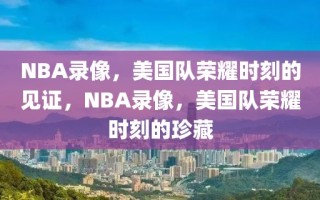 NBA录像，美国队荣耀时刻的见证，NBA录像，美国队荣耀时刻的珍藏