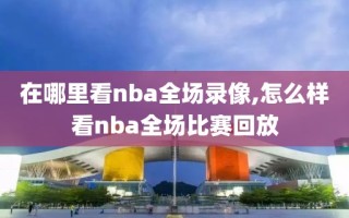 在哪里看nba全场录像,怎么样看nba全场比赛回放