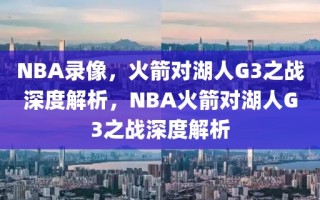 NBA录像，火箭对湖人G3之战深度解析，NBA火箭对湖人G3之战深度解析