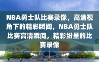 NBA勇士队比赛录像，高清视角下的精彩瞬间，NBA勇士队比赛高清瞬间，精彩纷呈的比赛录像