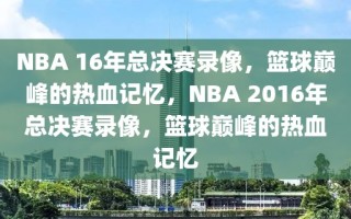 NBA 16年总决赛录像，篮球巅峰的热血记忆，NBA 2016年总决赛录像，篮球巅峰的热血记忆