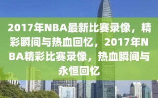 2017年NBA最新比赛录像，精彩瞬间与热血回忆，2017年NBA精彩比赛录像，热血瞬间与永恒回忆