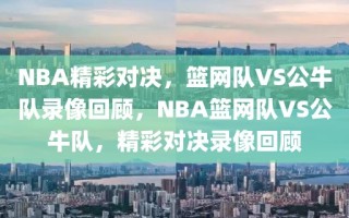 NBA精彩对决，篮网队VS公牛队录像回顾，NBA篮网队VS公牛队，精彩对决录像回顾