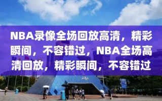 NBA录像全场回放高清，精彩瞬间，不容错过，NBA全场高清回放，精彩瞬间，不容错过