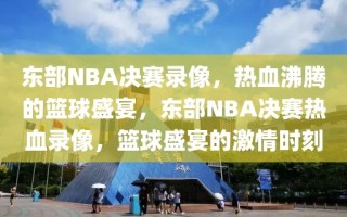 东部NBA决赛录像，热血沸腾的篮球盛宴，东部NBA决赛热血录像，篮球盛宴的激情时刻