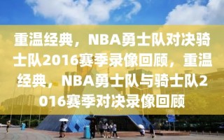 重温经典，NBA勇士队对决骑士队2016赛季录像回顾，重温经典，NBA勇士队与骑士队2016赛季对决录像回顾