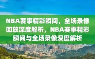 NBA赛事精彩瞬间，全场录像回放深度解析，NBA赛事精彩瞬间与全场录像深度解析