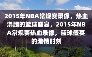 2015年NBA常规赛录像，热血沸腾的篮球盛宴，2015年NBA常规赛热血录像，篮球盛宴的激情时刻