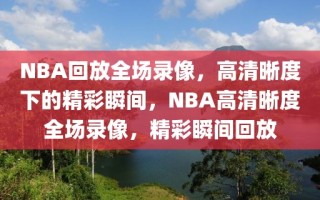 NBA回放全场录像，高清晰度下的精彩瞬间，NBA高清晰度全场录像，精彩瞬间回放