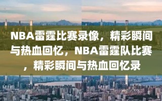 NBA雷霆比赛录像，精彩瞬间与热血回忆，NBA雷霆队比赛，精彩瞬间与热血回忆录