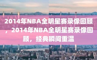 2014年NBA全明星赛录像回顾，2014年NBA全明星赛录像回顾，经典瞬间重温