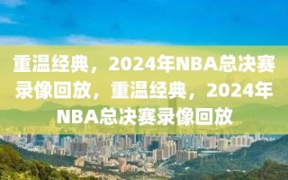 重温经典，2024年NBA总决赛录像回放，重温经典，2024年NBA总决赛录像回放