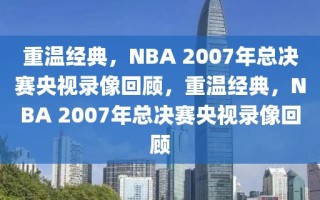 重温经典，NBA 2007年总决赛央视录像回顾，重温经典，NBA 2007年总决赛央视录像回顾