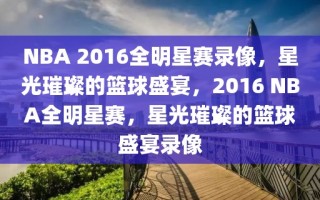 NBA 2016全明星赛录像，星光璀璨的篮球盛宴，2016 NBA全明星赛，星光璀璨的篮球盛宴录像