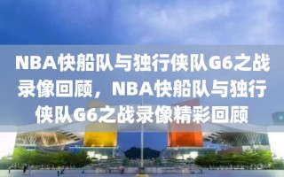 NBA快船队与独行侠队G6之战录像回顾，NBA快船队与独行侠队G6之战录像精彩回顾