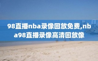 98直播nba录像回放免费,nba98直播录像高清回放像