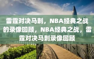 雷霆对决马刺，NBA经典之战的录像回顾，NBA经典之战，雷霆对决马刺录像回顾