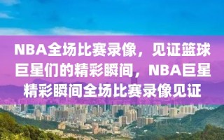 NBA全场比赛录像，见证篮球巨星们的精彩瞬间，NBA巨星精彩瞬间全场比赛录像见证