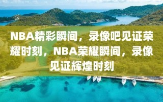 NBA精彩瞬间，录像吧见证荣耀时刻，NBA荣耀瞬间，录像见证辉煌时刻