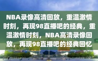 NBA录像高清回放，重温激情时刻，再现98直播吧的经典，重温激情时刻，NBA高清录像回放，再现98直播吧的经典回忆