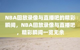 NBA回放录像与直播吧的精彩瞬间，NBA回放录像与直播吧，精彩瞬间一览无余