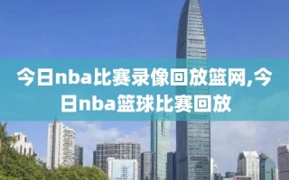 今日nba比赛录像回放篮网,今日nba篮球比赛回放