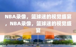 NBA录像，篮球迷的视觉盛宴，NBA录像，篮球迷的视觉盛宴