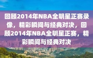 回顾2014年NBA全明星正赛录像，精彩瞬间与经典对决，回顾2014年NBA全明星正赛，精彩瞬间与经典对决