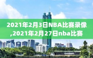 2021年2月3日NBA比赛录像,2021年2月27日nba比赛