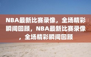 NBA最新比赛录像，全场精彩瞬间回顾，NBA最新比赛录像，全场精彩瞬间回顾