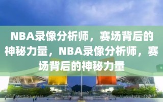 NBA录像分析师，赛场背后的神秘力量，NBA录像分析师，赛场背后的神秘力量