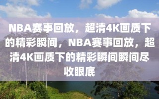 NBA赛事回放，超清4K画质下的精彩瞬间，NBA赛事回放，超清4K画质下的精彩瞬间瞬间尽收眼底