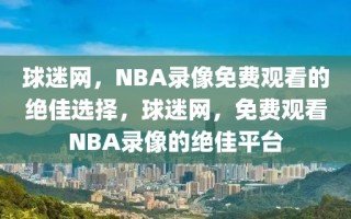 球迷网，NBA录像免费观看的绝佳选择，球迷网，免费观看NBA录像的绝佳平台