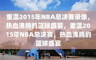 重温2015年NBA总决赛录像，热血沸腾的篮球盛宴，重温2015年NBA总决赛，热血沸腾的篮球盛宴