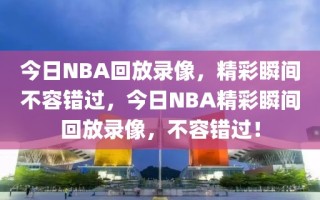 今日NBA回放录像，精彩瞬间不容错过，今日NBA精彩瞬间回放录像，不容错过！