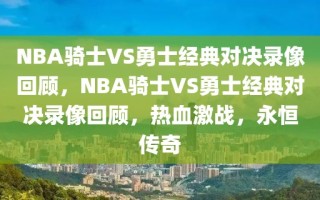 NBA骑士VS勇士经典对决录像回顾，NBA骑士VS勇士经典对决录像回顾，热血激战，永恒传奇