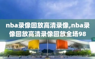 nba录像回放高清录像,nba录像回放高清录像回放全场98