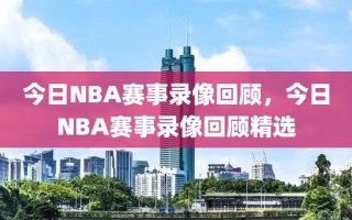 今日NBA赛事录像回顾，今日NBA赛事录像回顾精选