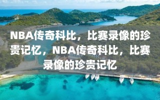 NBA传奇科比，比赛录像的珍贵记忆，NBA传奇科比，比赛录像的珍贵记忆