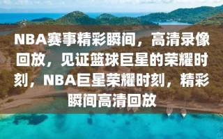 NBA赛事精彩瞬间，高清录像回放，见证篮球巨星的荣耀时刻，NBA巨星荣耀时刻，精彩瞬间高清回放