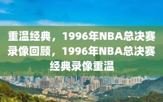 重温经典，1996年NBA总决赛录像回顾，1996年NBA总决赛经典录像重温