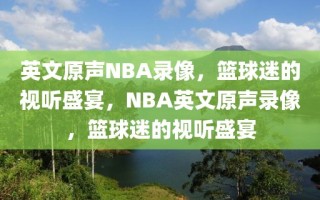 英文原声NBA录像，篮球迷的视听盛宴，NBA英文原声录像，篮球迷的视听盛宴