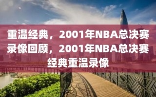 重温经典，2001年NBA总决赛录像回顾，2001年NBA总决赛经典重温录像