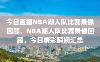 今日直播NBA湖人队比赛录像回顾，NBA湖人队比赛录像回顾，今日精彩瞬间汇总