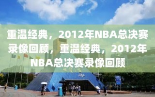 重温经典，2012年NBA总决赛录像回顾，重温经典，2012年NBA总决赛录像回顾