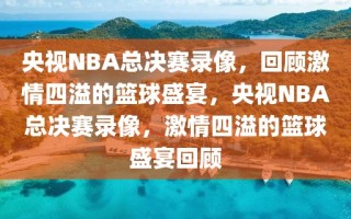 央视NBA总决赛录像，回顾激情四溢的篮球盛宴，央视NBA总决赛录像，激情四溢的篮球盛宴回顾