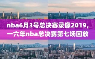 nba6月3号总决赛录像2019,一六年nba总决赛第七场回放