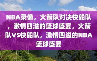 NBA录像，火箭队对决快船队，激情四溢的篮球盛宴，火箭队VS快船队，激情四溢的NBA篮球盛宴